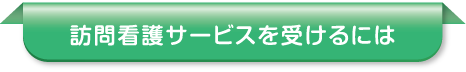 訪問看護サービスを受けるには