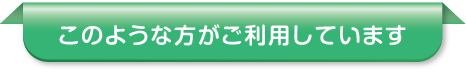 このような方がご利用しています