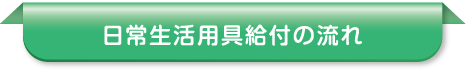 日常生活用具給付の流れ